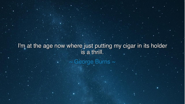 I'm at the age now where just putting my cigar in its holder is a