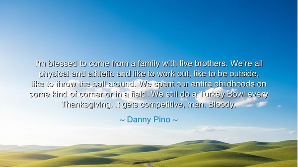 I'm blessed to come from a family with five brothers. We're all