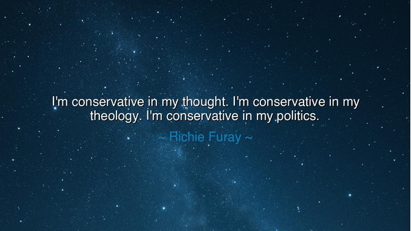 I'm conservative in my thought. I'm conservative in my theology.