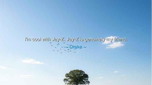 I'm cool with Jay-Z. Jay-Z is genuinely my friend.