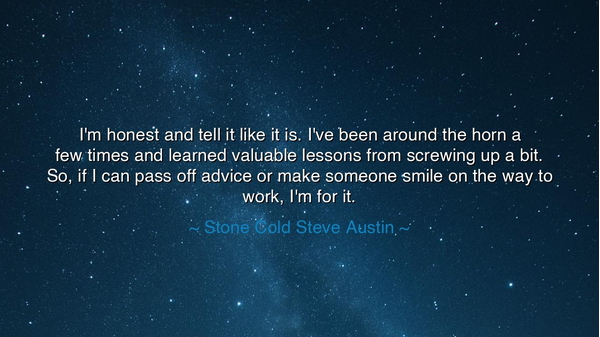 I'm honest and tell it like it is. I've been around the horn a