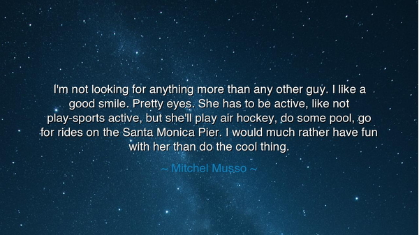 I'm not looking for anything more than any other guy. I like a