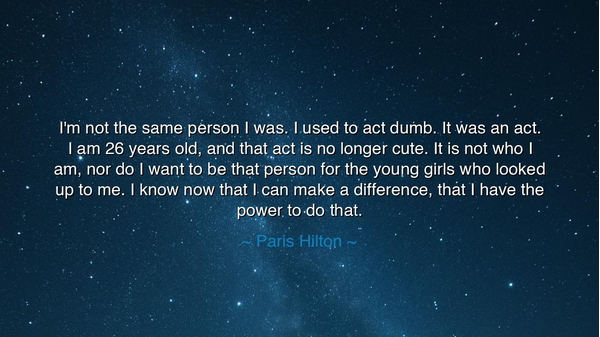 I'm not the same person I was. I used to act dumb. It was an