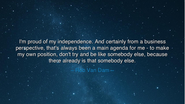 I'm proud of my independence. And certainly from a business