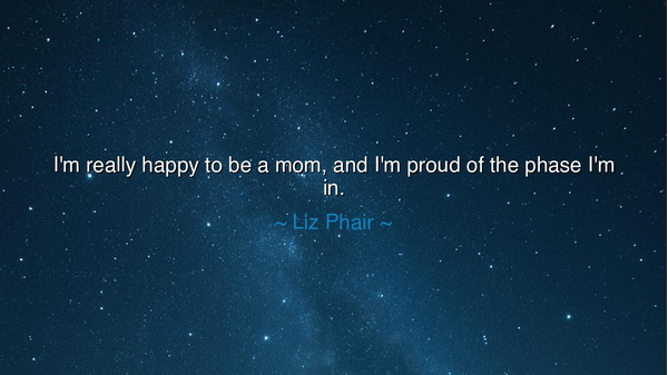 I'm really happy to be a mom, and I'm proud of the phase I'm in.