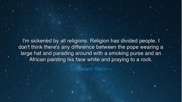 I'm sickened by all religions. Religion has divided people. I