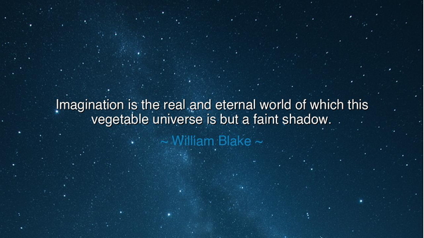 Imagination is the real and eternal world of which this vegetable