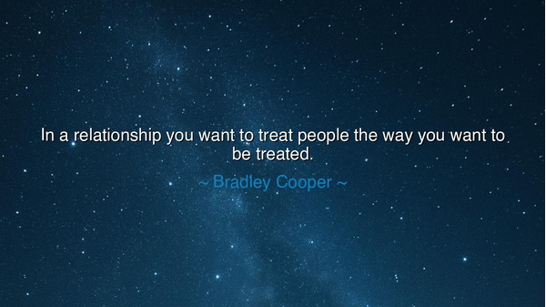 In a relationship you want to treat people the way you want to