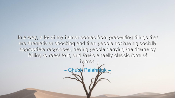 In a way, a lot of my humor comes from presenting things that are