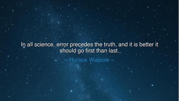 In all science, error precedes the truth, and it is better it