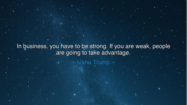 In business, you have to be strong. If you are weak, people are