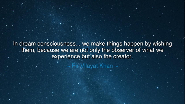 In dream consciousness... we make things happen by wishing them