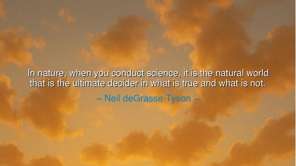 In nature, when you conduct science, it is the natural world that