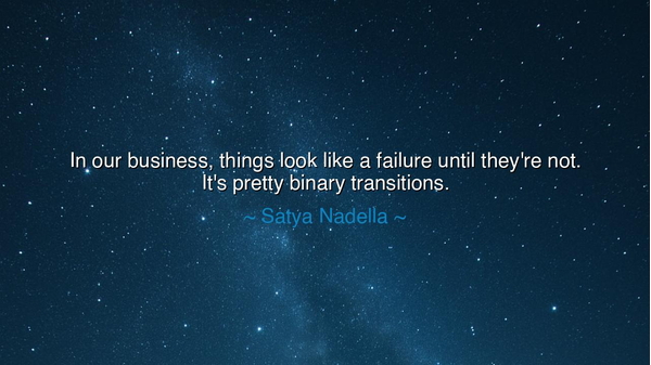 In our business, things look like a failure until they're not.
