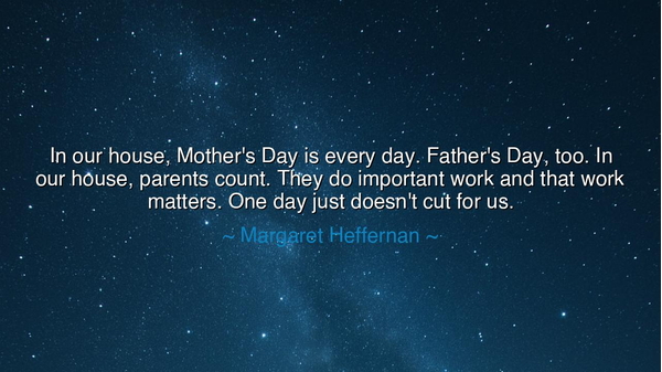 In our house, Mother's Day is every day. Father's Day, too. In