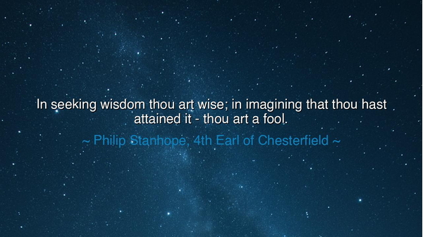 In seeking wisdom thou art wise; in imagining that thou hast
