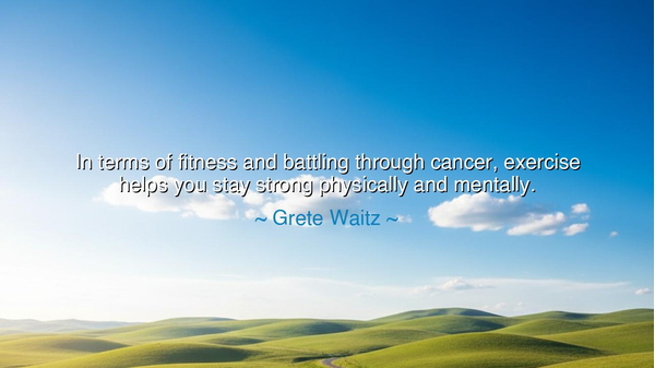 In terms of fitness and battling through cancer, exercise helps