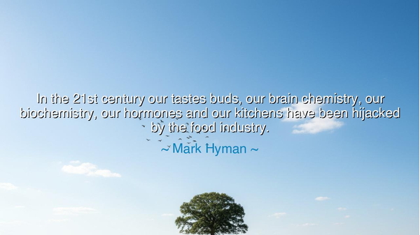 In the 21st century our tastes buds, our brain chemistry, our