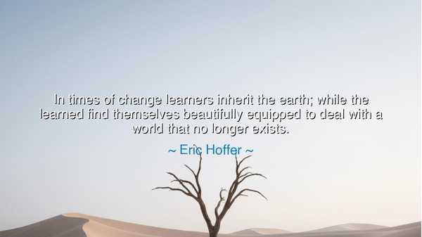 In times of change learners inherit the earth; while the learned
