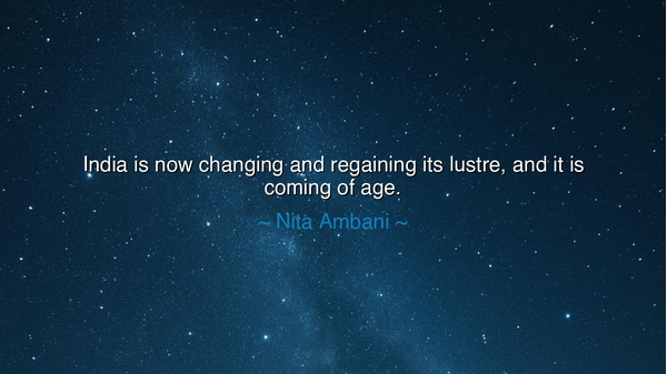 India is now changing and regaining its lustre, and it is coming