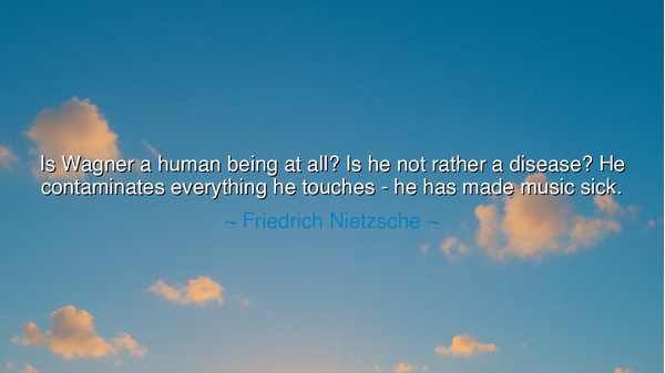 Is Wagner a human being at all? Is he not rather a disease? He