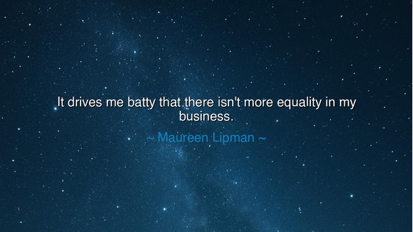 It drives me batty that there isn't more equality in my business.