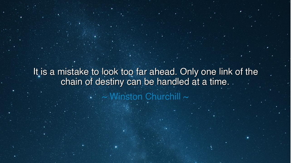 It is a mistake to look too far ahead. Only one link of the