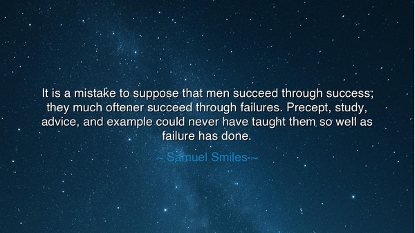 It is a mistake to suppose that men succeed through success; they