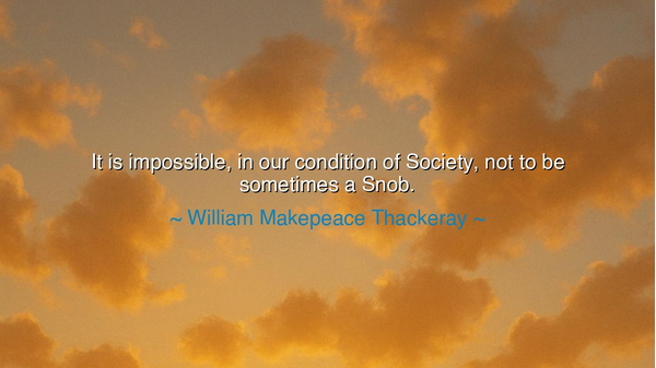 It is impossible, in our condition of Society, not to be