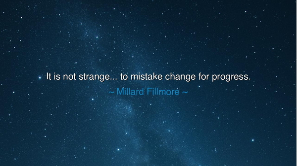 It is not strange... to mistake change for progress.