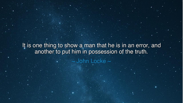 It is one thing to show a man that he is in an error, and