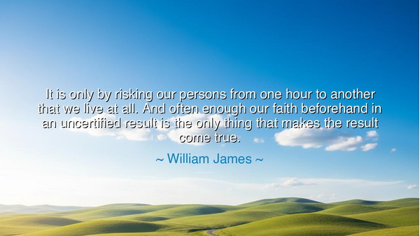 It is only by risking our persons from one hour to another that