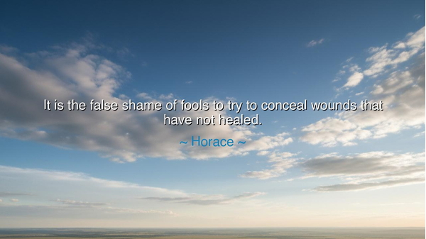 It is the false shame of fools to try to conceal wounds that
