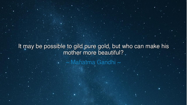 It may be possible to gild pure gold, but who can make his mother