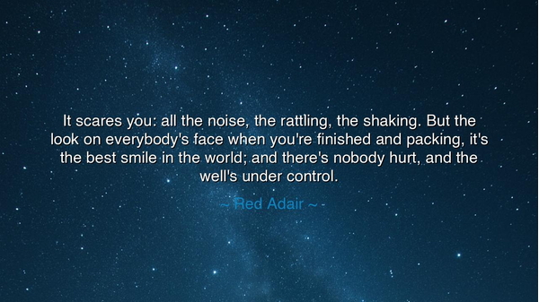 It scares you: all the noise, the rattling, the shaking. But the
