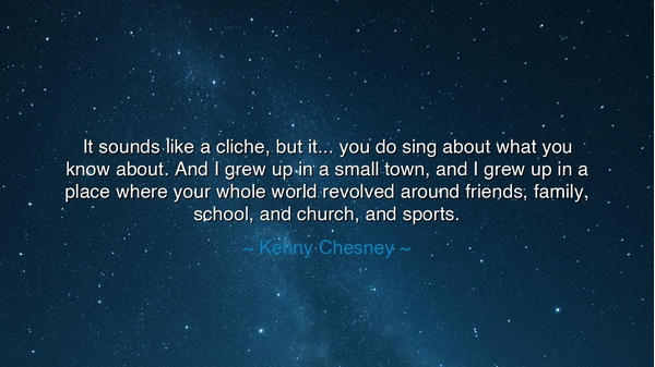It sounds like a cliche, but it... you do sing about what you