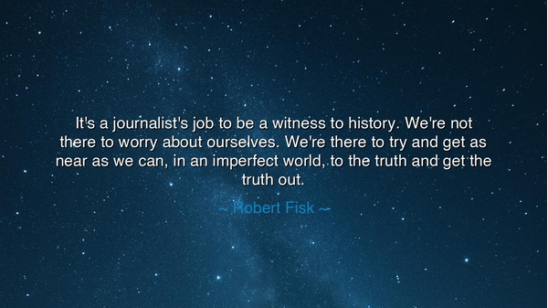 It's a journalist's job to be a witness to history. We're not