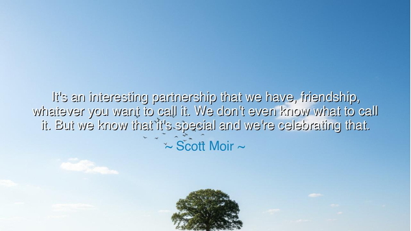 It's an interesting partnership that we have, friendship