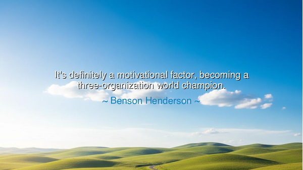 It's definitely a motivational factor, becoming a