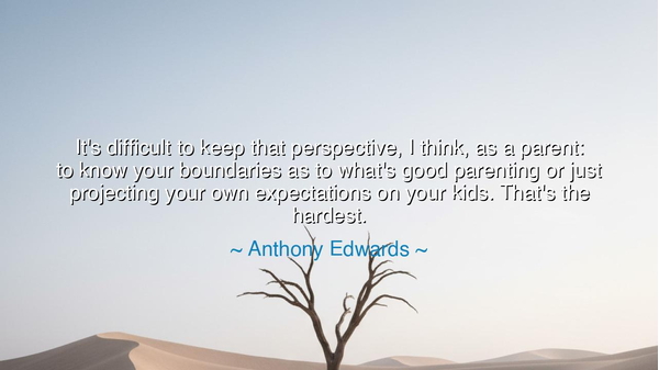 It's difficult to keep that perspective, I think, as a parent: