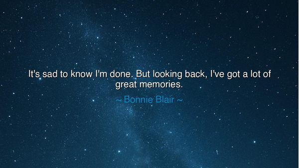 It's sad to know I'm done. But looking back, I've got a lot of