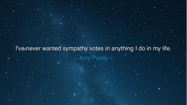 I've never wanted sympathy votes in anything I do in my life.