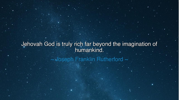 Jehovah God is truly rich far beyond the imagination of