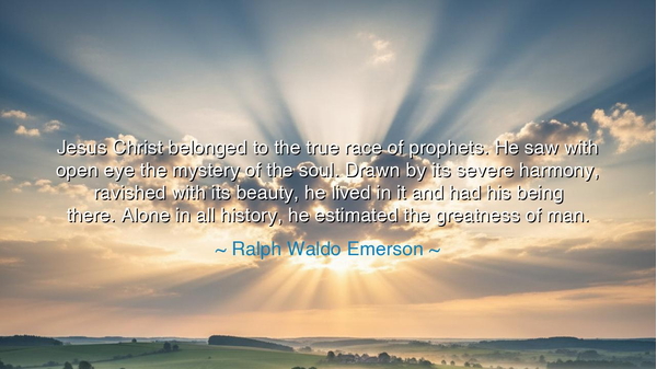 Jesus Christ belonged to the true race of prophets. He saw with