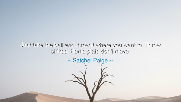Just take the ball and throw it where you want to. Throw strikes.