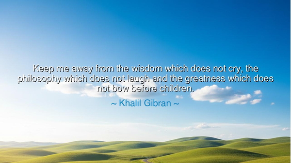 Keep me away from the wisdom which does not cry, the philosophy