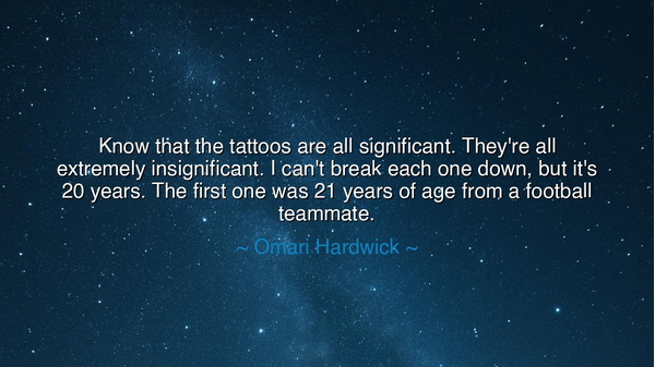 Know that the tattoos are all significant. They're all extremely