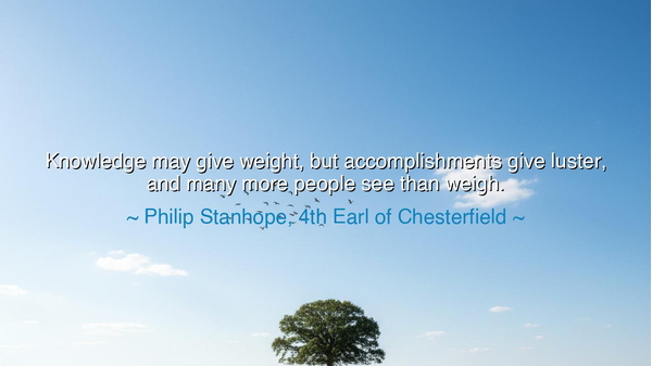 Knowledge may give weight, but accomplishments give luster, and