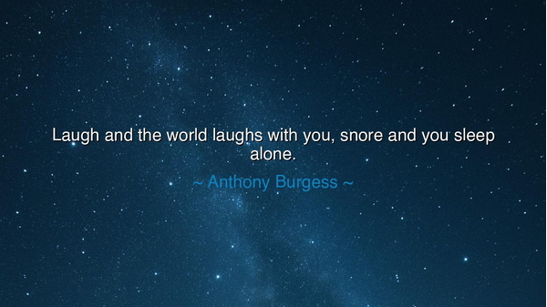 Laugh and the world laughs with you, snore and you sleep alone.