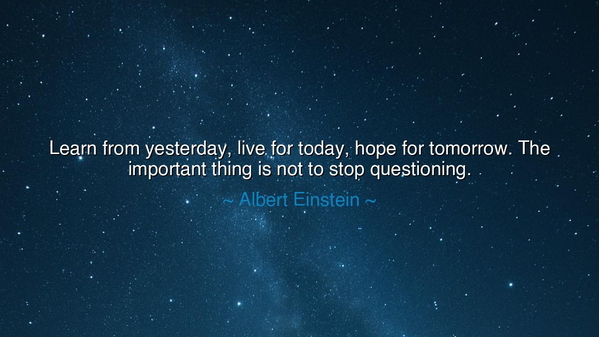 Learn from yesterday, live for today, hope for tomorrow. The